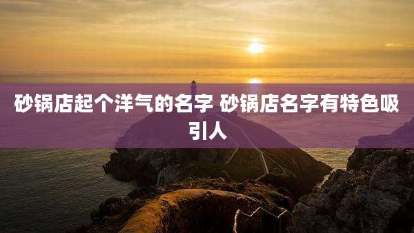砂锅店起个洋气的名字 砂锅店名字有特色吸引人