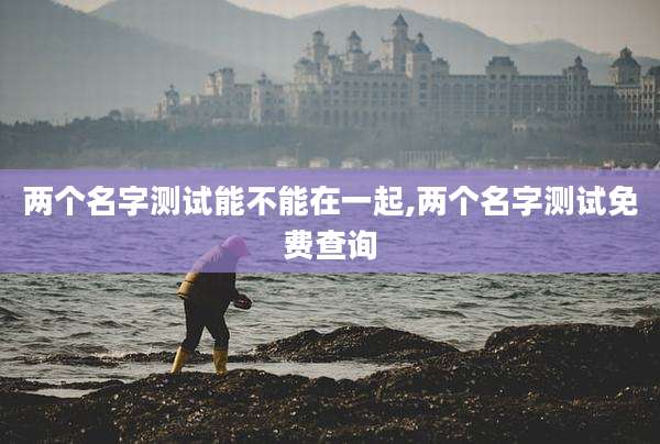 两个名字测试能不能在一起,两个名字测试免费查询