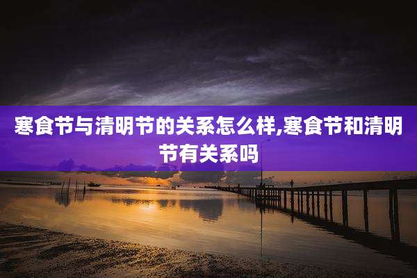 寒食节与清明节的关系怎么样,寒食节和清明节有关系吗