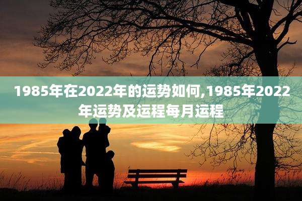 1985年在2022年的运势如何,1985年2022年运势及运程每月运程
