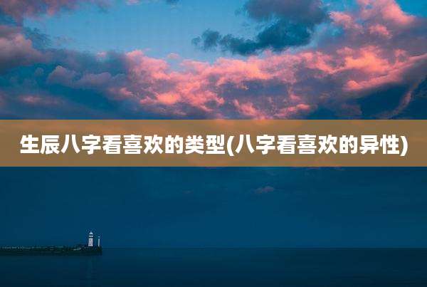 生辰八字看喜欢的类型(八字看喜欢的异性)