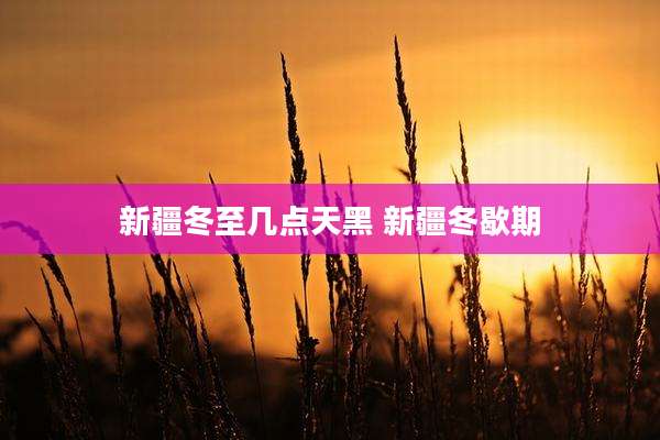新疆冬至几点天黑 新疆冬歇期