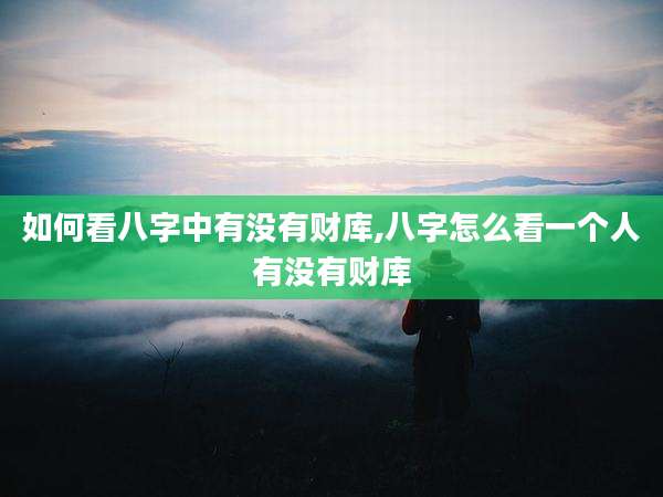 如何看八字中有没有财库,八字怎么看一个人有没有财库