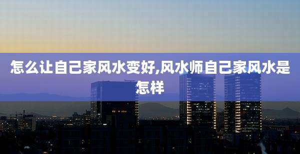 怎么让自己家风水变好,风水师自己家风水是怎样