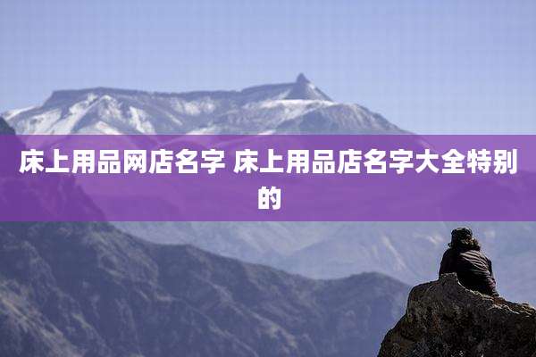 床上用品网店名字 床上用品店名字大全特别的
