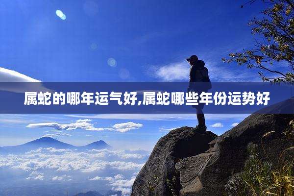 属蛇的哪年运气好,属蛇哪些年份运势好