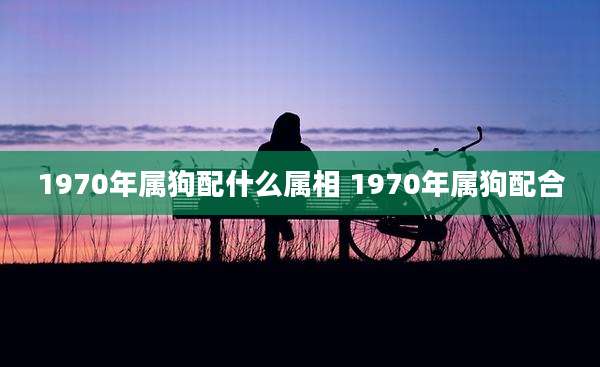 1970年属狗配什么属相 1970年属狗配合