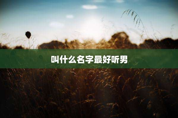 叫什么名字最好听男