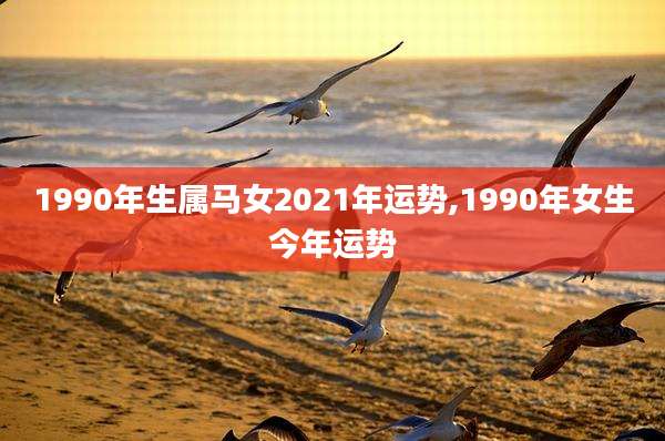 1990年生属马女2021年运势,1990年女生今年运势