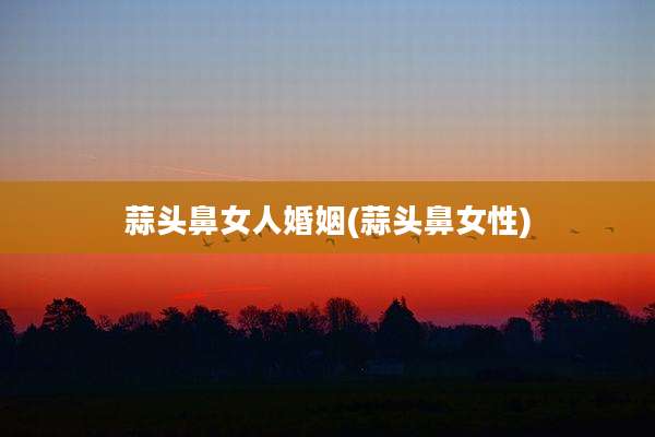 蒜头鼻女人婚姻(蒜头鼻女性)
