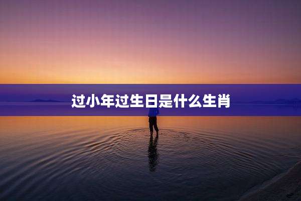 过小年过生日是什么生肖