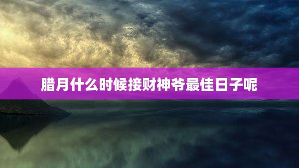腊月什么时候接财神爷最佳日子呢