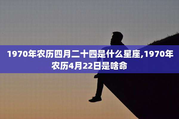 1970年农历四月二十四是什么星座,1970年农历4月22日是啥命