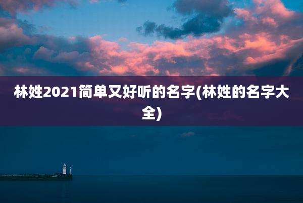 林姓2021简单又好听的名字(林姓的名字大全)