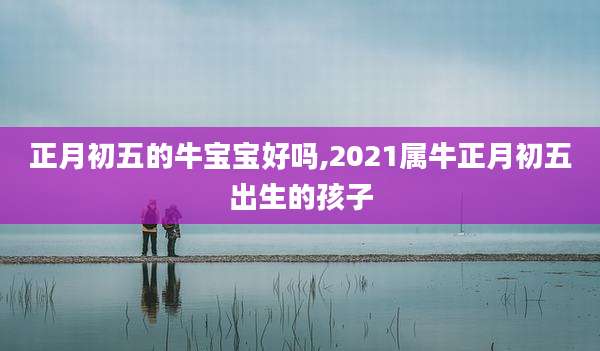 正月初五的牛宝宝好吗,2021属牛正月初五出生的孩子