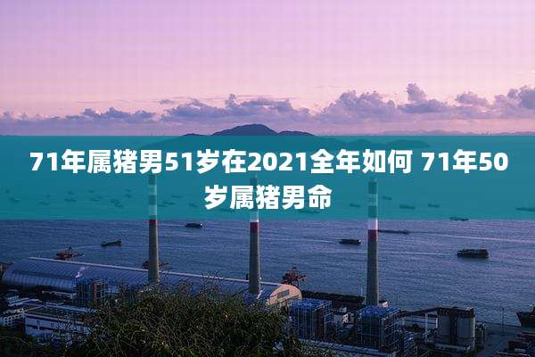 71年属猪男51岁在2021全年如何 71年50岁属猪男命