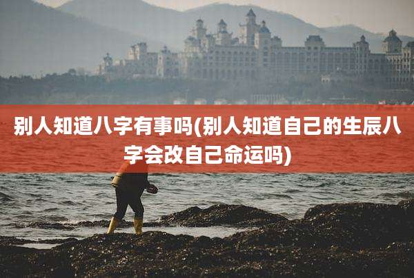 别人知道八字有事吗(别人知道自己的生辰八字会改自己命运吗)