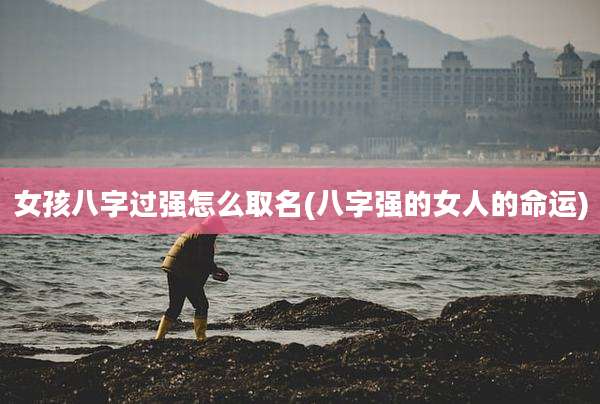 女孩八字过强怎么取名(八字强的女人的命运)