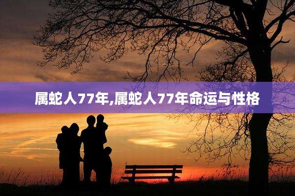 属蛇人77年,属蛇人77年命运与性格