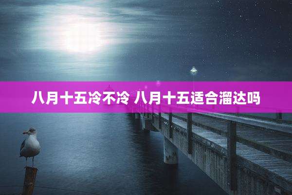 八月十五冷不冷 八月十五适合溜达吗