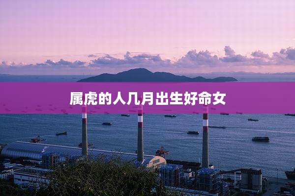 属虎的人几月出生好命女