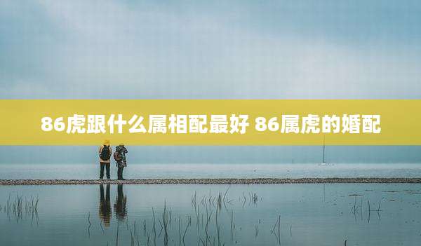86虎跟什么属相配最好 86属虎的婚配