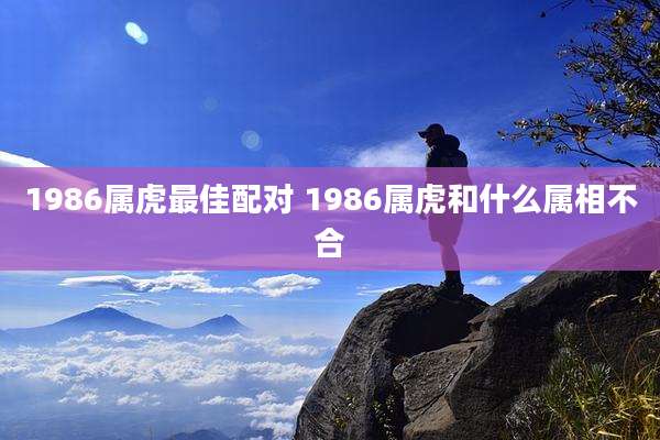 1986属虎最佳配对 1986属虎和什么属相不合