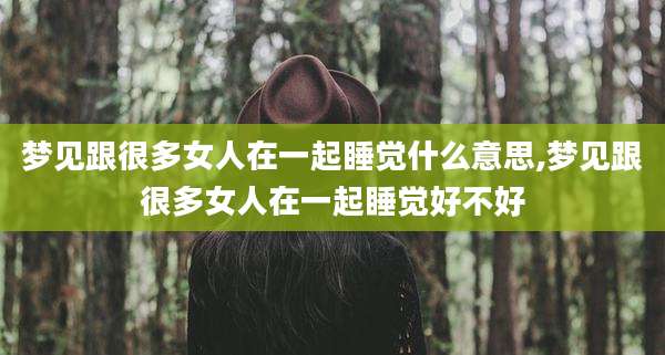 梦见跟很多女人在一起睡觉什么意思,梦见跟很多女人在一起睡觉好不好