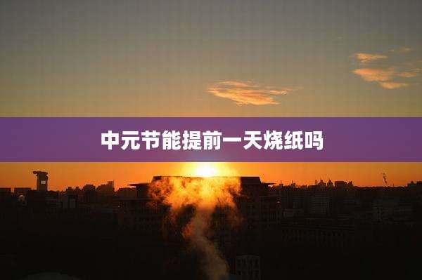 中元节能提前一天烧纸吗