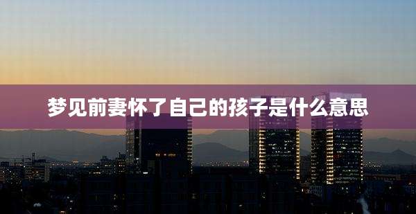 梦见前妻怀了自己的孩子是什么意思