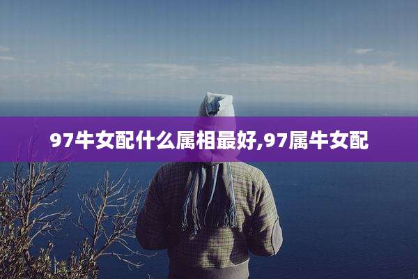 97牛女配什么属相最好,97属牛女配