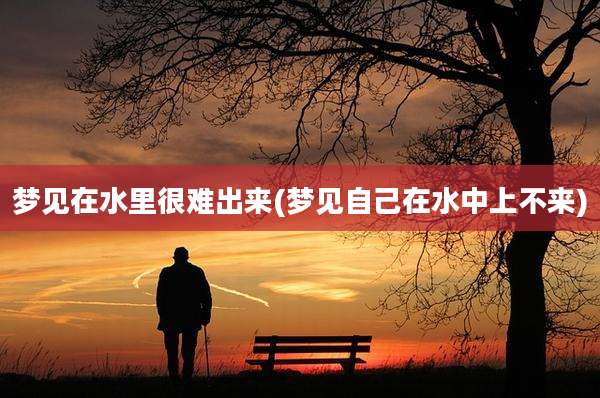 梦见在水里很难出来(梦见自己在水中上不来)
