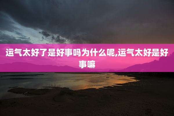 运气太好了是好事吗为什么呢,运气太好是好事嘛