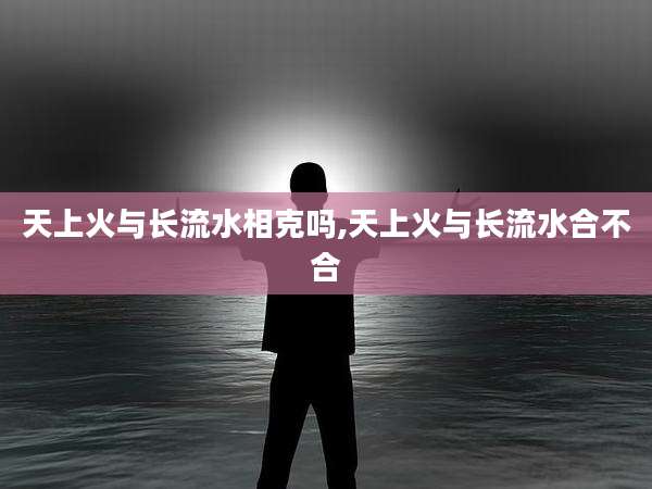 天上火与长流水相克吗,天上火与长流水合不合