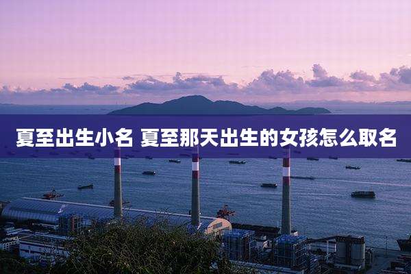 夏至出生小名 夏至那天出生的女孩怎么取名