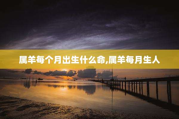 属羊每个月出生什么命,属羊每月生人