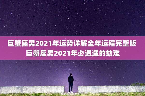 巨蟹座男2021年运势详解全年运程完整版 巨蟹座男2021年必遭遇的劫难