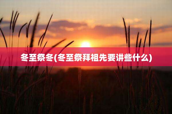 冬至祭冬(冬至祭拜祖先要讲些什么)