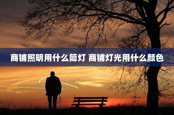 商铺照明用什么筒灯 商铺灯光用什么颜色