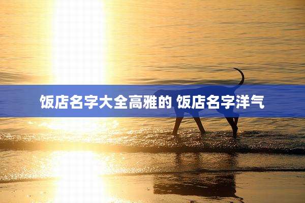 饭店名字大全高雅的 饭店名字洋气