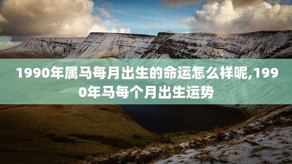 1990年属马每月出生的命运怎么样呢,1990年马每个月出生运势