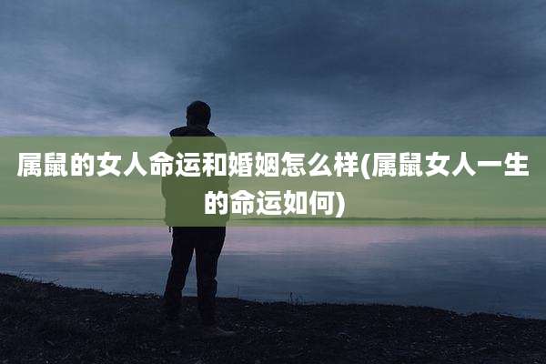 属鼠的女人命运和婚姻怎么样(属鼠女人一生的命运如何)