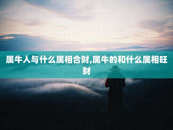 属牛人与什么属相合财,属牛的和什么属相旺财