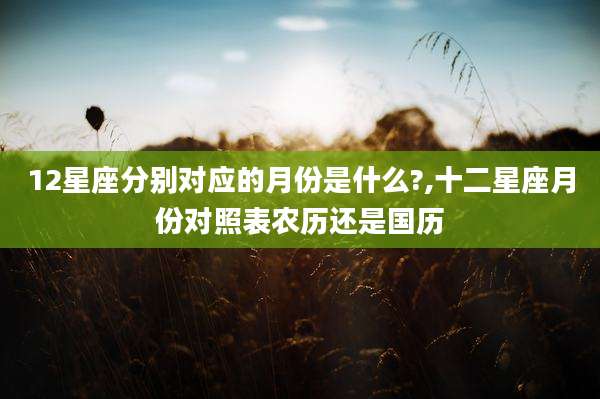 12星座分别对应的月份是什么?,十二星座月份对照表农历还是国历