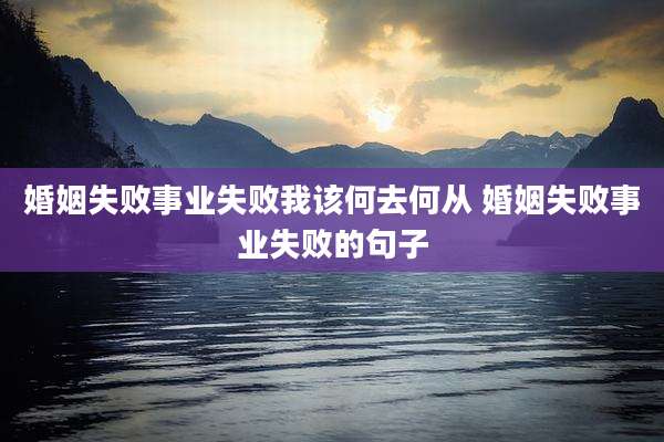 婚姻失败事业失败我该何去何从 婚姻失败事业失败的句子