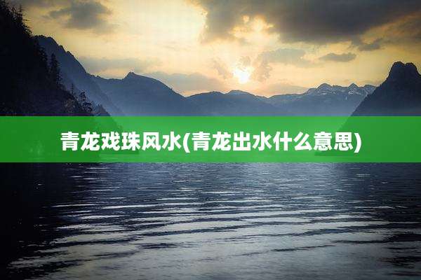 青龙戏珠风水(青龙出水什么意思)