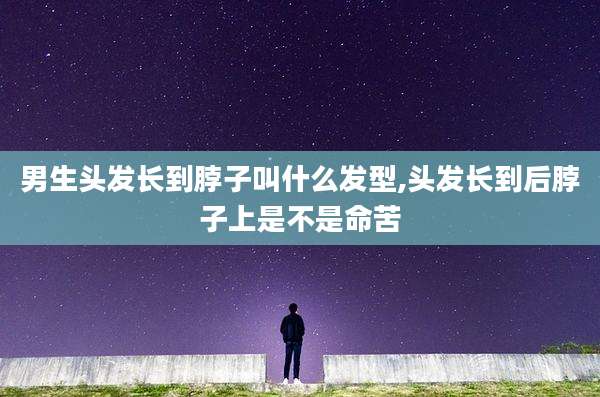 男生头发长到脖子叫什么发型,头发长到后脖子上是不是命苦