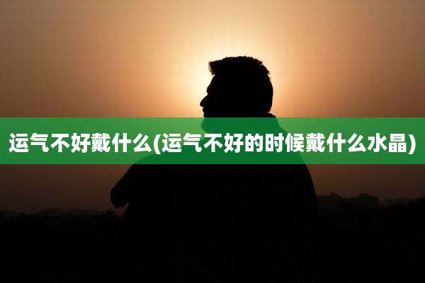 运气不好戴什么(运气不好的时候戴什么水晶)