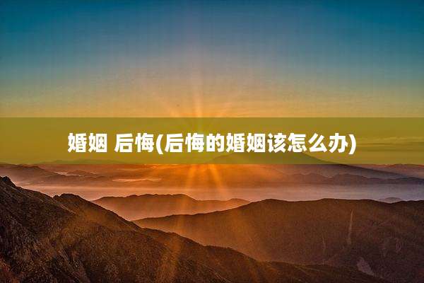 婚姻 后悔(后悔的婚姻该怎么办)