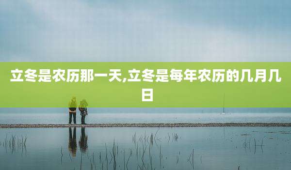 立冬是农历那一天,立冬是每年农历的几月几日